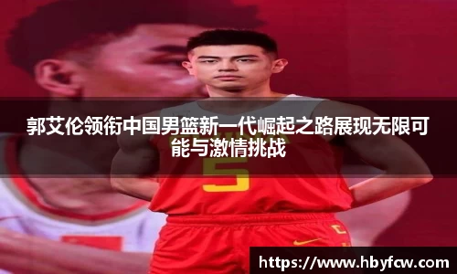 郭艾伦领衔中国男篮新一代崛起之路展现无限可能与激情挑战
